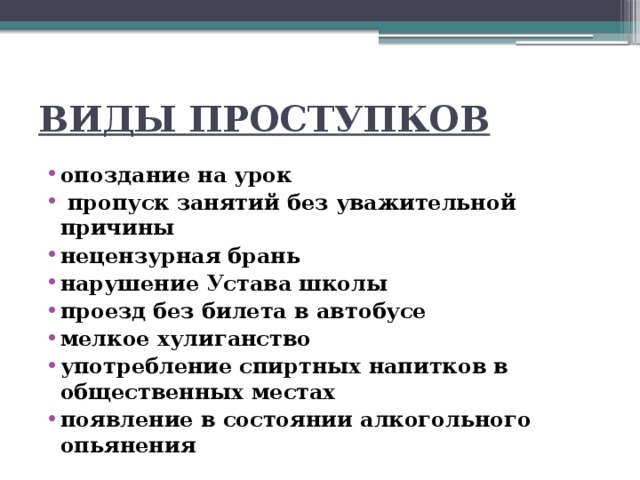 ВИДЫ ПРОСТУПКОВ опоздание на урок  пропуск занятий без уважительной причины нецензурная брань нарушение Устава школы проезд без билета в автобусе мелкое хулиганство употребление спиртных напитков в общественных местах появление в состоянии алкогольного опьянения 