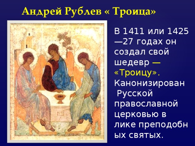 Андрей Рублев « Троица» В 1411 или 1425—27 годах он создал свой шедевр  — «Троицу». Канонизирован   Русской православной церковью в лике преподобных святых. 