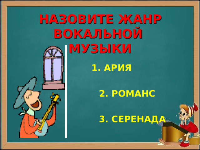   НАЗОВИТЕ ЖАНР ВОКАЛЬНОЙ  МУЗЫКИ  1. АРИЯ   2. РОМАНС   3. СЕРЕНАДА 