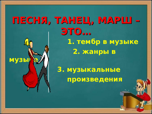   ПЕСНЯ, ТАНЕЦ, МАРШ – ЭТО…  1. тембр в музыке  2. жанры в музыке  3. музыкальные  произведения 