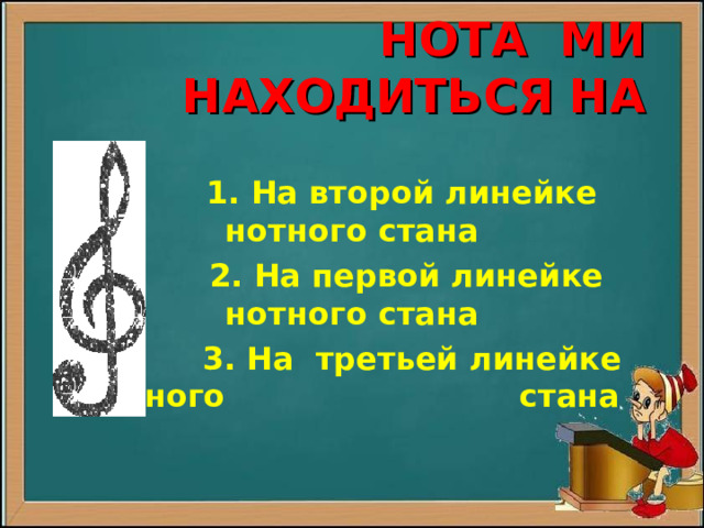 НОТА МИ НАХОДИТЬСЯ НА  1. На второй линейке нотного стана  2. На первой линейке нотного стана  3. На третьей линейке нотного стана 