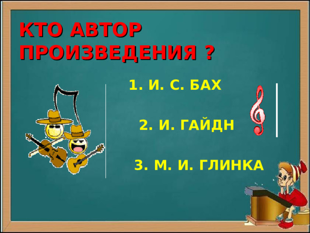  КТО АВТОР ПРОИЗВЕДЕНИЯ ?   1 . И. С. БАХ   2. И. ГАЙДН   3. М. И. ГЛИНКА 