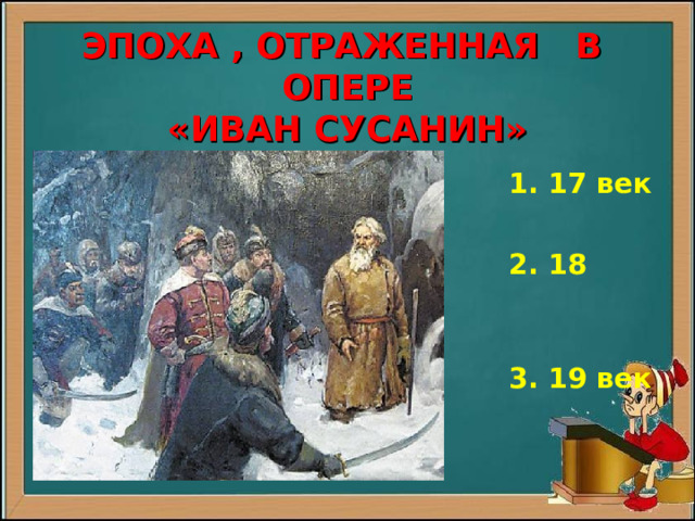  ЭПОХА , ОТРАЖЕННАЯ В ОПЕРЕ  «ИВАН СУСАНИН»   1. 17 век     2. 18 век    3. 19 век  