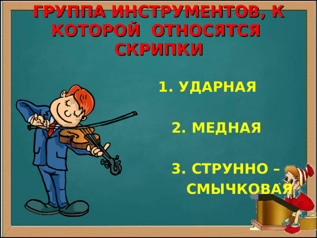 ГРУППА ИНСТРУМЕНТОВ, К КОТОРОЙ ОТНОСЯТСЯ СКРИПКИ  1. УДАРНАЯ   2. МЕДНАЯ   3. СТРУННО –  СМЫЧКОВАЯ 