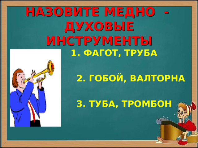  НАЗОВИТЕ МЕДНО -  ДУХОВЫЕ ИНСТРУМЕНТЫ  1 1. ФАГОТ, ТРУБА   2. ГОБОЙ, ВАЛТОРНА   3. ТУБА, ТРОМБОН  