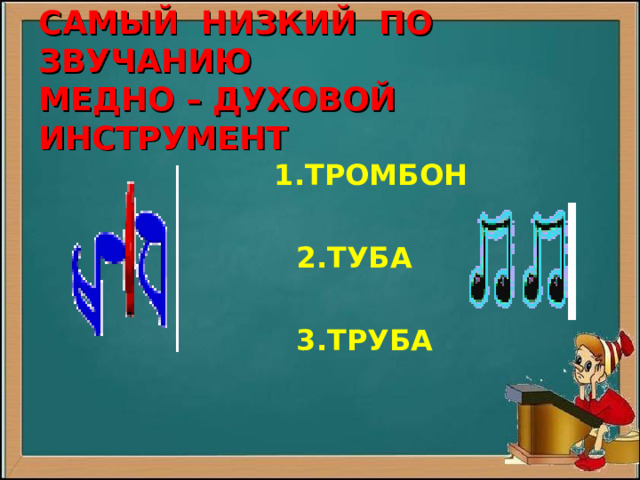  C АМЫЙ НИЗКИЙ ПО ЗВУЧАНИЮ  МЕДНО – ДУХОВОЙ ИНСТРУМЕНТ  1.ТРОМБОН   2.ТУБА   3.ТРУБА 