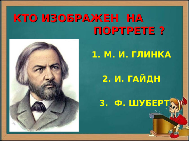  КТО ИЗОБРАЖЕН НА ПОРТРЕТЕ ?  1. М. И. ГЛИНКА   2. И. ГАЙДН   3. Ф. ШУБЕРТ 
