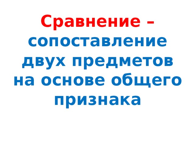 Сравнение – сопоставление двух предметов на основе общего признака 