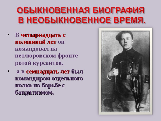 В  четырнадцать с половиной лет он командовал на петлюровском фронте ротой курсантов,  а в семнадцать лет был командиром отдельного полка по борьбе с бандитизмом. 
