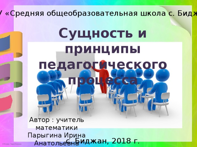 МКОУ «Средняя общеобразовательная школа с. Биджан» Сущность и принципы педагогического процесса Автор : учитель математики Парыгина Ирина Анатольевна с. Биджан, 2018 г. 