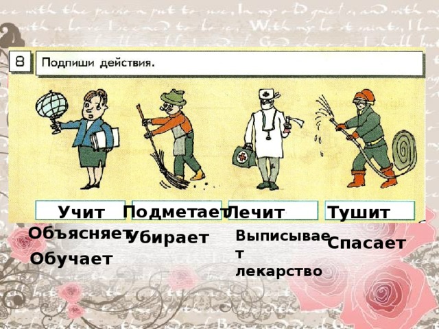 Подметает Учит Лечит Тушит Объясняет Убирает Выписывает лекарство Спасает Обучает 