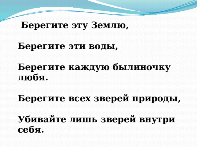  Берегите эту Землю,   Берегите эти воды,   Берегите каждую былиночку любя.   Берегите всех зверей природы,   Убивайте лишь зверей внутри себя.    