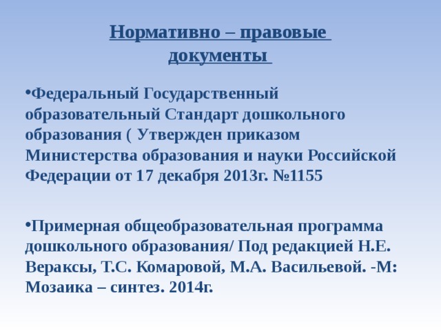 Нормативно – правовые  документы Федеральный Государственный образовательный Стандарт дошкольного образования ( Утвержден приказом Министерства образования и науки Российской Федерации от 17 декабря 2013г. №1155  Примерная общеобразовательная программа дошкольного образования/ Под редакцией Н.Е. Вераксы, Т.С. Комаровой, М.А. Васильевой. -М: Мозаика – синтез. 2014г.    