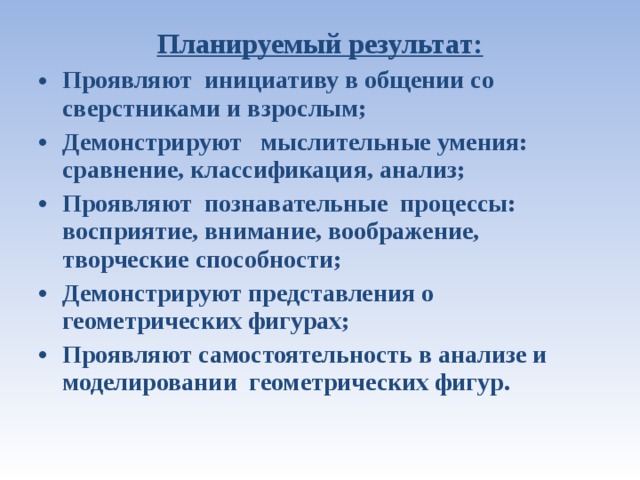 Планируемый результат: Проявляют инициативу в общении со сверстниками и взрослым; Демонстрируют мыслительные умения: сравнение, классификация, анализ; Проявляют познавательные процессы: восприятие, внимание, воображение, творческие способности; Демонстрируют представления о геометрических фигурах; Проявляют самостоятельность в анализе и моделировании геометрических фигур.  
