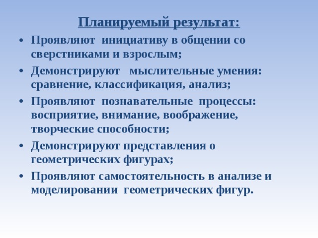 Планируемый результат: Проявляют инициативу в общении со сверстниками и взрослым; Демонстрируют мыслительные умения: сравнение, классификация, анализ; Проявляют познавательные процессы: восприятие, внимание, воображение, творческие способности; Демонстрируют представления о геометрических фигурах; Проявляют самостоятельность в анализе и моделировании геометрических фигур.  