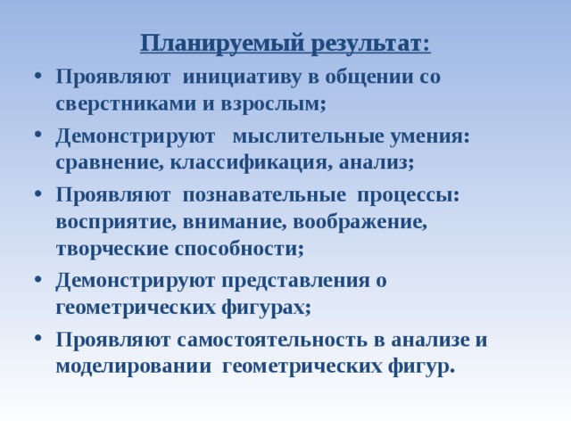 Планируемый результат: Проявляют инициативу в общении со сверстниками и взрослым; Демонстрируют мыслительные умения: сравнение, классификация, анализ; Проявляют познавательные процессы: восприятие, внимание, воображение, творческие способности; Демонстрируют представления о геометрических фигурах; Проявляют самостоятельность в анализе и моделировании геометрических фигур.  