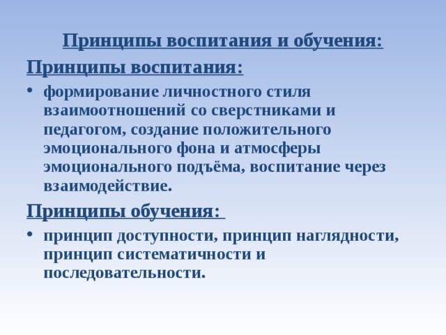 Принципы воспитания и обучения: Принципы воспитания: формирование личностного стиля взаимоотношений со сверстниками и педагогом, создание положительного эмоционального фона и атмосферы эмоционального подъёма, воспитание через взаимодействие. Принципы обучения: принцип доступности, принцип наглядности, принцип систематичности и последовательности.  