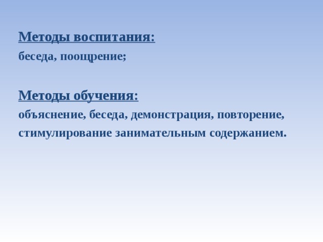 Методы воспитания:  беседа, поощрение;  Методы обучения:  объяснение, беседа, демонстрация, повторение, стимулирование занимательным содержанием.  