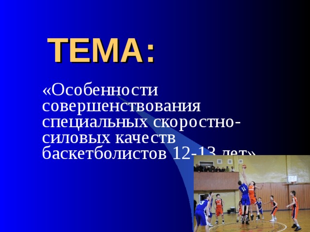 ТЕМА: «Особенности совершенствования специальных скоростно-силовых качеств баскетболистов 12-13 лет» 