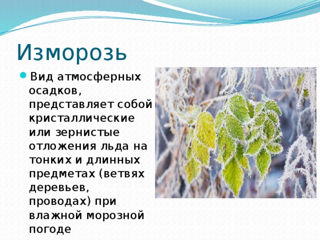 Изморозь Вид атмосферных осадков, представляет собой кристаллические или зернистые отложения льда на тонких и длинных предметах (ветвях деревьев, проводах) при влажной морозной погоде 