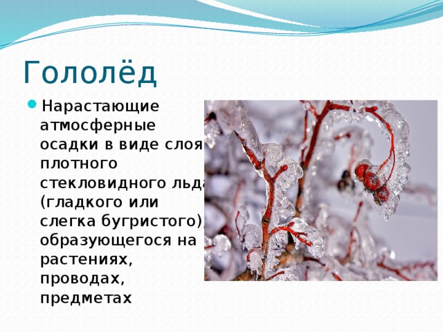 Гололёд Нарастающие атмосферные осадки в виде слоя плотного стекловидного льда (гладкого или слегка бугристого), образующегося на растениях, проводах, предметах 