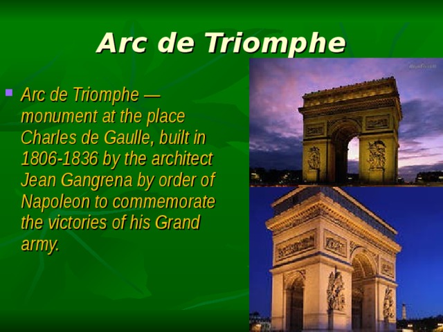 Arc de Triomphe Arc de Triomphe —monument at the place Charles de Gaulle, built in 1806-1836 by the architect Jean Gangrena by order of Napoleon to commemorate the victories of his Grand army. 
