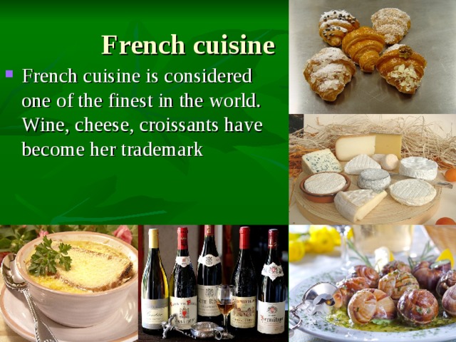 French cuisine French cuisine is considered one of the finest in the world. Wine, cheese, croissants have become her trademark 