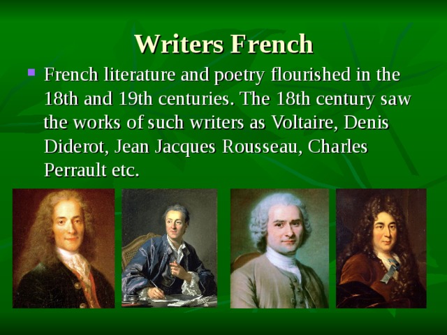 Writers French French literature and poetry flourished in the 18th and 19th centuries. The 18th century saw the works of such writers as Voltaire, Denis Diderot, Jean Jacques Rousseau, Charles Perrault etc. 