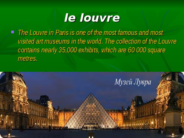 le louvre The Louvre in Paris is one of the most famous and most visited art museums in the world. The collection of the Louvre contains nearly 35,000 exhibits, which are 60 000 square metres. 