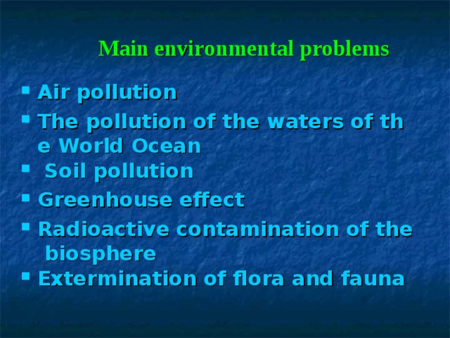  Main environmental problems Air pollution The pollution of the waters of the World Ocean  Soil pollution Greenhouse effect Radioactive contamination of the biosphere Extermination of flora and fauna 