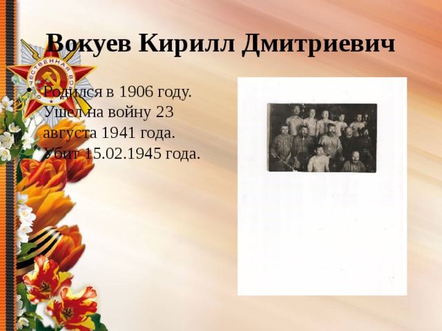 Вокуев Кирилл Дмитриевич Родился в 1906 году. Ушел на войну 23 августа 1941 года. Убит 15.02.1945 года. 