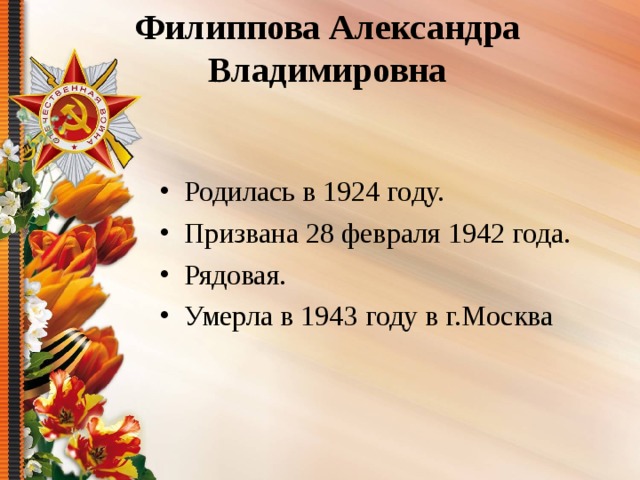 Филиппова Александра Владимировна Родилась в 1924 году. Призвана 28 февраля 1942 года. Рядовая. Умерла в 1943 году в г.Москва 