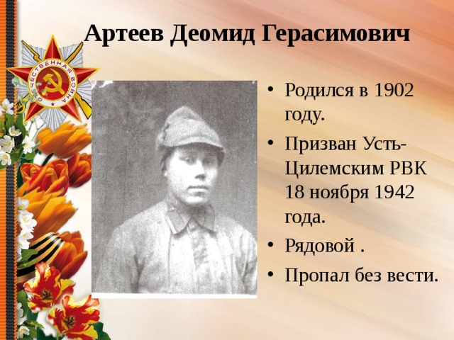 Артеев Деомид Герасимович Родился в 1902 году. Призван Усть-Цилемским РВК 18 ноября 1942 года. Рядовой . Пропал без вести. 
