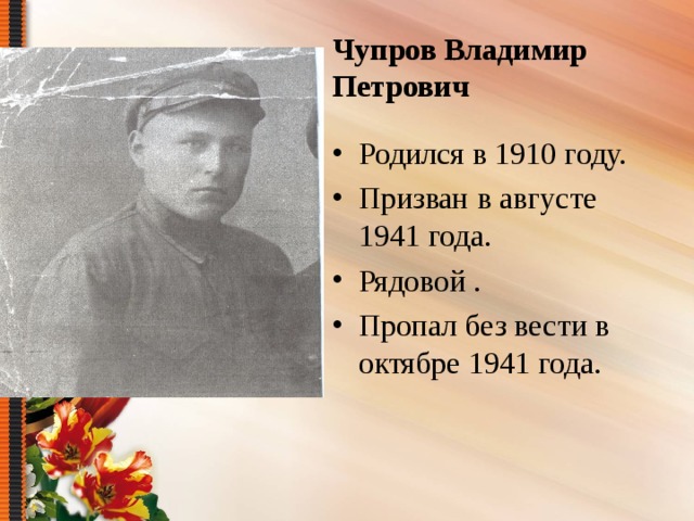 Чупров Владимир Петрович Родился в 1910 году. Призван в августе 1941 года. Рядовой . Пропал без вести в октябре 1941 года.  