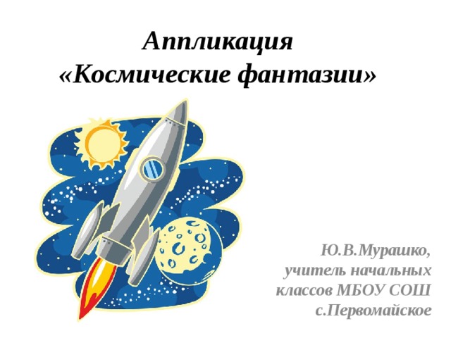 Аппликация  «Космические фантазии» Ю.В.Мурашко, учитель начальных классов МБОУ СОШ с.Первомайское 