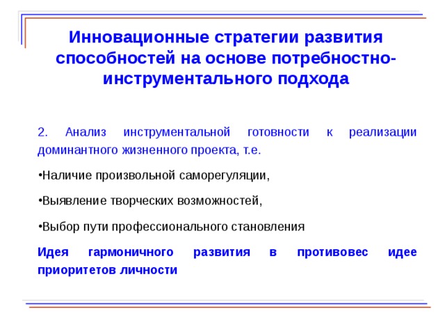  Инновационные стратегии развития способностей на основе потребностно-инструментального подхода  2. Анализ инструментальной готовности к реализации доминантного жизненного проекта, т.е. Наличие произвольной саморегуляции, Выявление творческих возможностей, Выбор пути профессионального становления Идея гармоничного развития в противовес идее приоритетов личности  