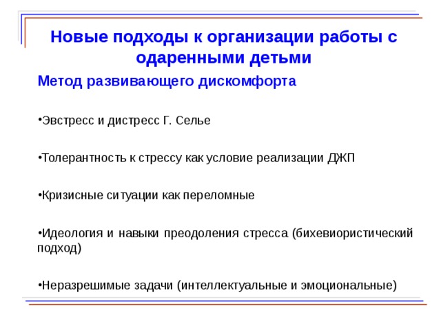  Новые подходы к организации работы с одаренными детьми Метод развивающего дискомфорта Эвстресс и дистресс Г. Селье Толерантность к стрессу как условие реализации ДЖП Кризисные ситуации как переломные Идеология и навыки преодоления стресса (бихевиористический подход) Неразрешимые задачи (интеллектуальные и эмоциональные)  