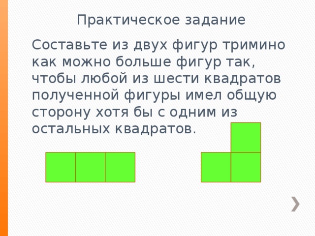 Практическое задание Составьте из двух фигур тримино как можно больше фигур так, чтобы любой из шести квадратов полученной фигуры имел общую сторону хотя бы с одним из остальных квадратов. 