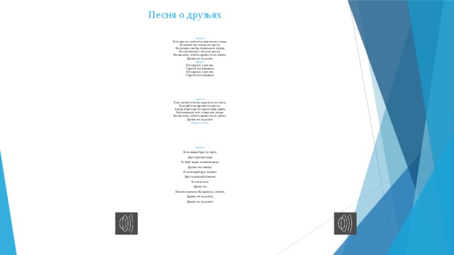 Песня о друзьях   1куплет Если друг не смеётся ты включи ему солнце, Ты включи ему звёзды это просто. Ты исправь ошибку, превращая в улыбку, Все грустинки и слёзы это просто. Воскресенье, суббота дружба это не работа, Дружба это не работа. Припев Есть друзья, а для них, У друзей нет выходных. Есть друзья, а для них, У друзей нет выходных. 2куплет Если свалится счастье подели его на части, И раздай всем друзьям это просто. А когда будет надо все друзья будут рядом, Чтоб включить тебе солнце или звёзды. Воскресенье, суббота дружба это не работа, Дружба это не работа. Припев тот-же 3куплет Если каждый друг по кругу, Другу протянет руку, То будет видно в иллюминатор: Дружба-это экватор! Если каждый друг планеты Другу ромашкой помашет, То станет ясно: Дружба-это Планета ромашек. Воскрекенье, суббота, Дружба-это не работа, Дружба-это не работа!