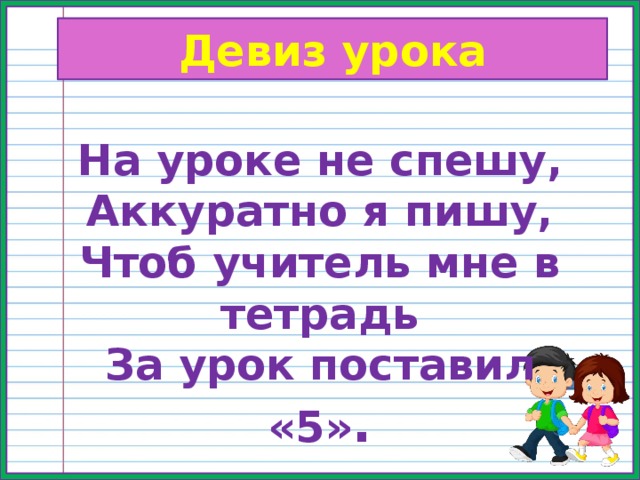 Девиз урока На уроке не спешу, Аккуратно я пишу, Чтоб учитель мне в тетрадь За урок поставил «5» .  