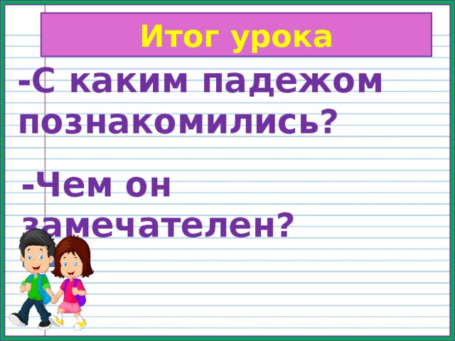 Итог урока -С каким падежом познакомились?  -Чем он замечателен? 