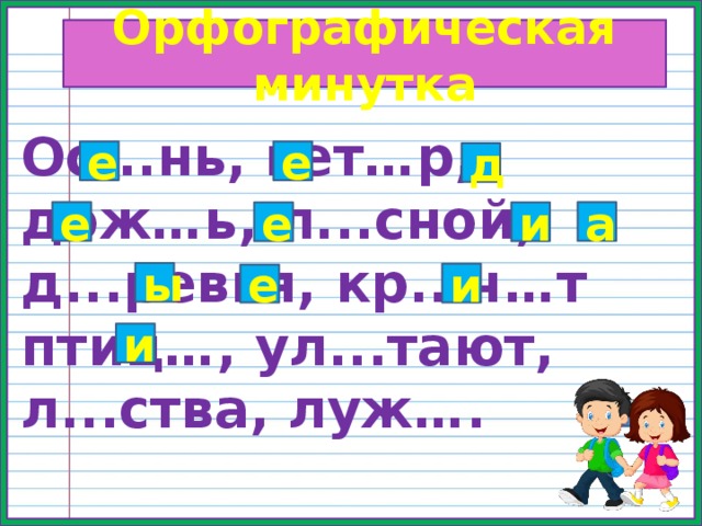 Орфографическая минутка Ос...нь, вет…р, дож…ь, л...сной, д...ревья, кр...ч…т птиц…, ул...тают, л...ства, луж…. е е д е а е и ы и е и 