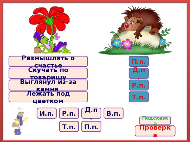 Размышлять о счастье П.п. Скучать по товарищу Д.п. Выглянул из-за камня Р.п. Лежать под цветком Т.п. В.п. И.п. Р.п. Д.п. Подсказка П.п. Т.п. Проверка 