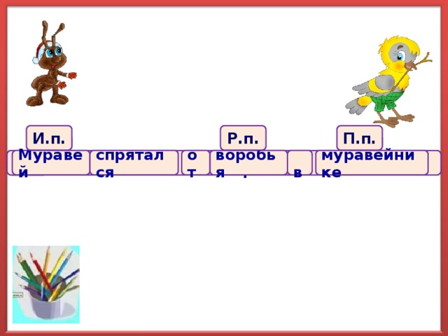 И.п. Р.п. П.п. Муравей воробья от спрятался  в муравейнике  .  