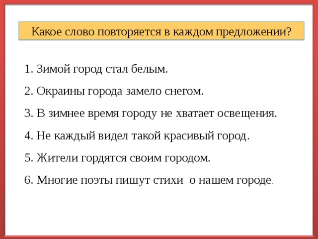 Какое слово повторяется в каждом предложении? 1. Зимой город стал белым. 2. Окраины города замело снегом. 3. В зимнее время городу не хватает освещения. 4. Не каждый видел такой красивый город. 5. Жители гордятся своим городом. 6. Многие поэты пишут стихи о нашем городе . 