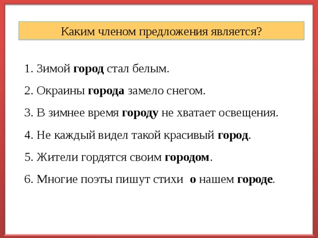 Каким членом предложения является? 1. Зимой город стал белым. 2. Окраины города замело снегом. 3. В зимнее время городу не хватает освещения. 4. Не каждый видел такой красивый город .  5. Жители гордятся своим городом . 6. Многие поэты пишут стихи о нашем городе . 