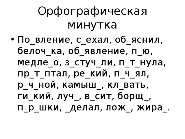 Орфографическая минутка По_вление, с_ехал, об_яснил, белоч_ка, об_явление, п_ю, медле_о, з_стуч_ли, п_т_нула, пр_т_птал, ре_кий, п_ч_ял, р_ч_ной, камыш_, кл_вать, ги_кий, луч_, в_сит, борщ_, п_р_шки, _делал, лож_, жира_. 