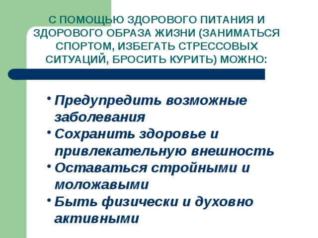 С ПОМОЩЬЮ ЗДОРОВОГО ПИТАНИЯ И ЗДОРОВОГО ОБРАЗА ЖИЗНИ (ЗАНИМАТЬСЯ СПОРТОМ, ИЗБЕГАТЬ СТРЕССОВЫХ СИТУАЦИЙ, БРОСИТЬ КУРИТЬ) МОЖНО: Предупредить возможные заболевания Сохранить здоровье и привлекательную внешность Оставаться стройными и моложавыми Быть физически и духовно активными 