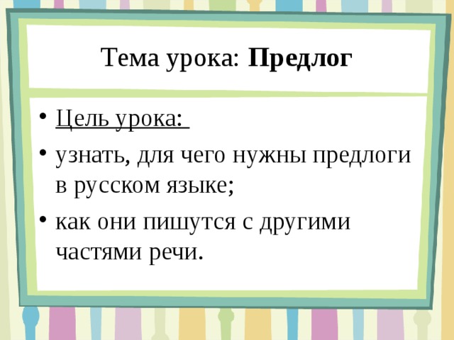 Тема урока: Предлог Цель урока: узнать, для чего нужны предлоги в русском языке; как они пишутся с другими частями речи. 