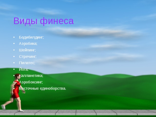 Виды финеса Бодибилдинг; Аэробика; Шейпинг; Стречинг; Пилатес; Йога; Калланетика; Аэробоксинг; Восточные единоборства. 